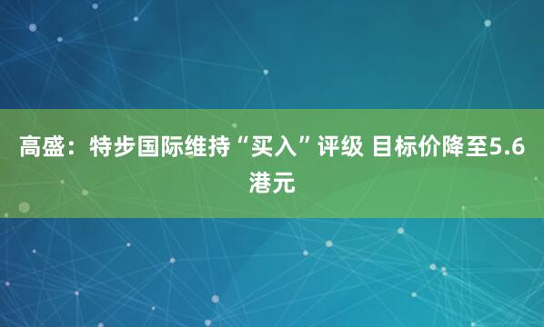 高盛：特步国际维持“买入”评级 目标价降至5.6港元