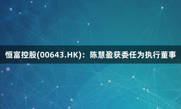 恒富控股(00643.HK)：陈慧盈获委任为执行董事