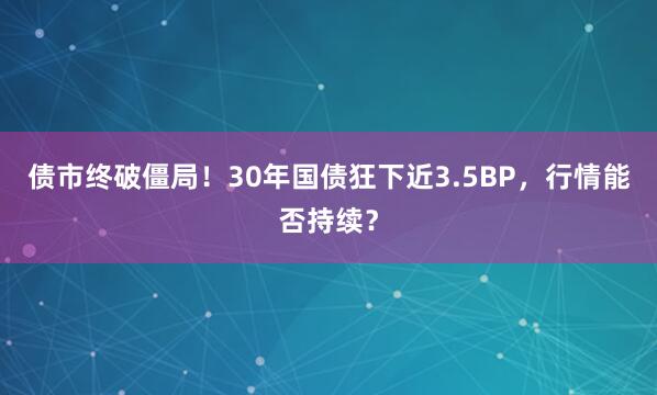 债市终破僵局！30年国债狂下近3.5BP，行情能否持续？