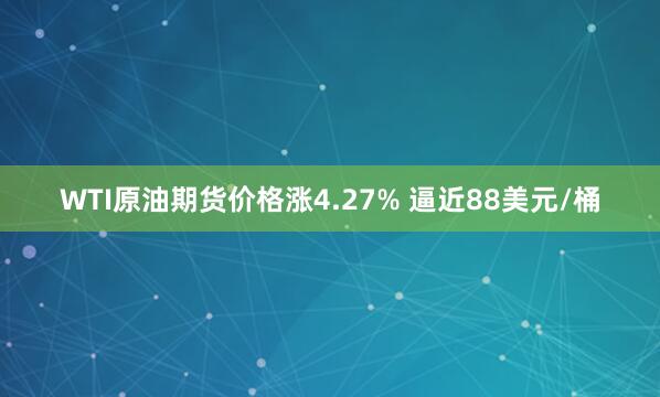 WTI原油期货价格涨4.27% 逼近88美元/桶