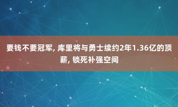 要钱不要冠军, 库里将与勇士续约2年1.36亿的顶薪, 锁死补强空间