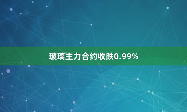 玻璃主力合约收跌0.99%