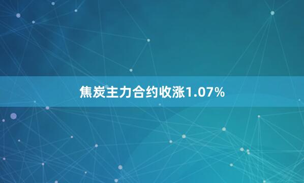 焦炭主力合约收涨1.07%