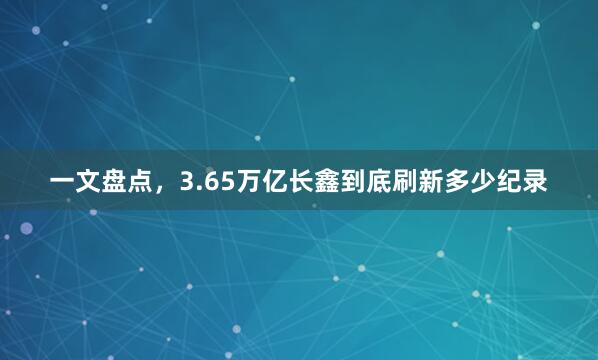一文盘点，3.65万亿长鑫到底刷新多少纪录