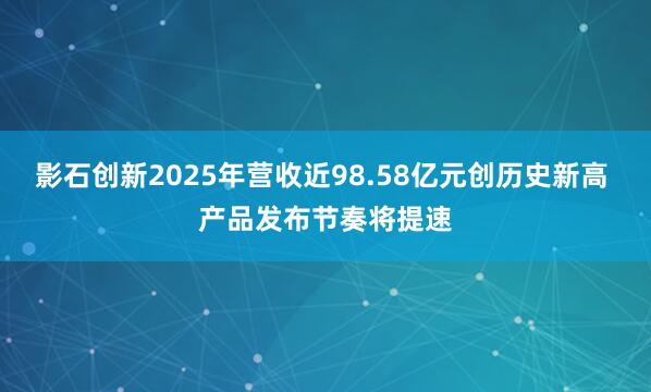 影石创新2025年营收近98.58亿元创历史新高 产品发布节奏将提速