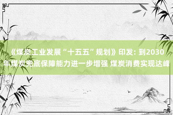 《煤炭工业发展“十五五”规划》印发: 到2030年煤炭兜底保障能力进一步增强 煤炭消费实现达峰