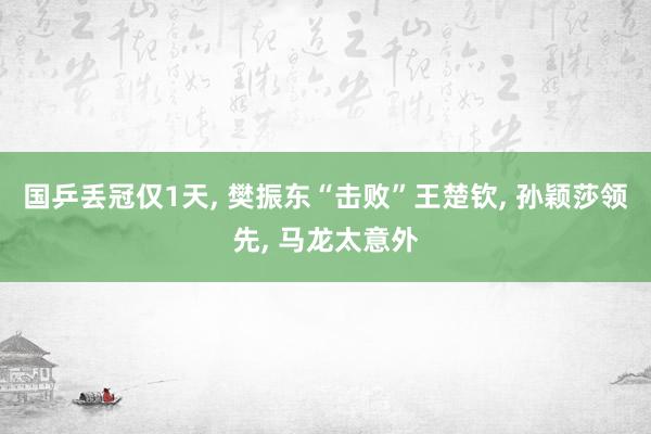 国乒丢冠仅1天, 樊振东“击败”王楚钦, 孙颖莎领先, 马龙太意外