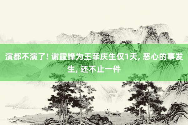 演都不演了! 谢霆锋为王菲庆生仅1天, 恶心的事发生, 还不止一件
