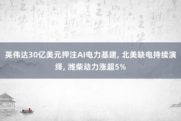 英伟达30亿美元押注AI电力基建, 北美缺电持续演绎, 潍柴动力涨超5%