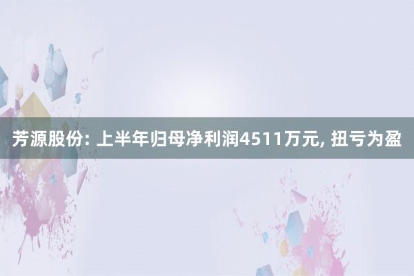 芳源股份: 上半年归母净利润4511万元, 扭亏为盈