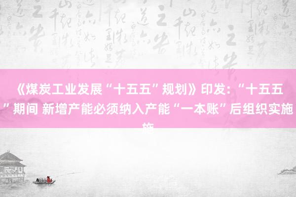 《煤炭工业发展“十五五”规划》印发: “十五五”期间 新增产能必须纳入产能“一本账”后组织实施