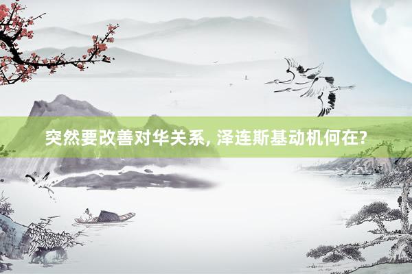 突然要改善对华关系, 泽连斯基动机何在?