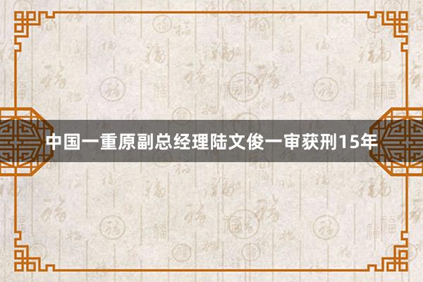 中国一重原副总经理陆文俊一审获刑15年