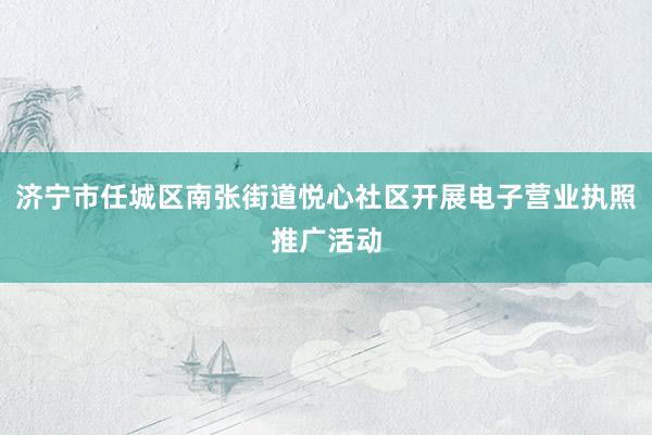济宁市任城区南张街道悦心社区开展电子营业执照推广活动