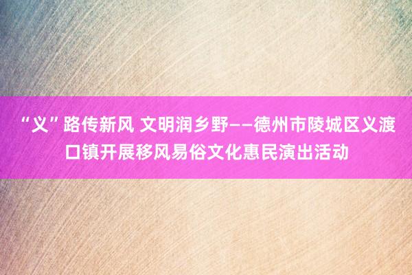 “义”路传新风 文明润乡野——德州市陵城区义渡口镇开展移风易俗文化惠民演出活动