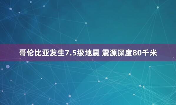 哥伦比亚发生7.5级地震 震源深度80千米