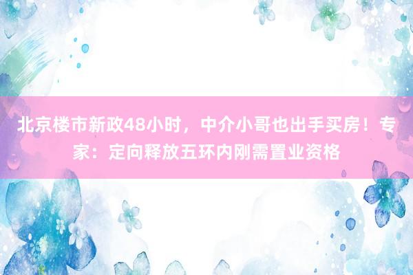 北京楼市新政48小时，中介小哥也出手买房！专家：定向释放五环内刚需置业资格