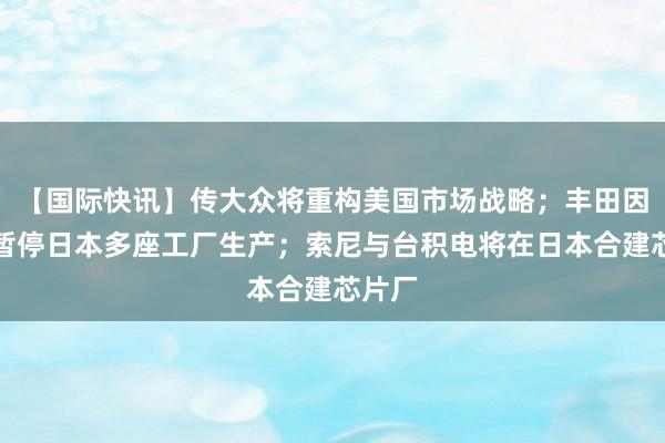 【国际快讯】传大众将重构美国市场战略；丰田因台风暂停日本多座工厂生产；索尼与台积电将在日本合建芯片厂