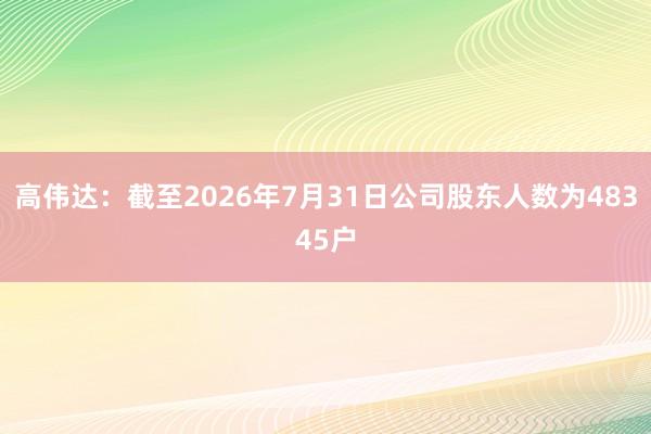 高伟达：截至2026年7月31日公司股东人数为48345户