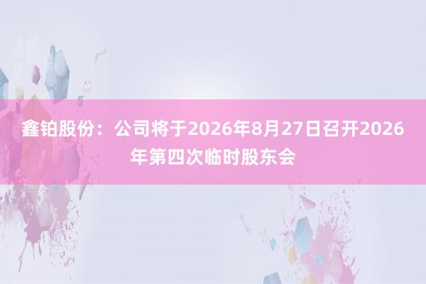 鑫铂股份：公司将于2026年8月27日召开2026年第四次临时股东会