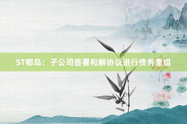 ST椰岛：子公司签署和解协议进行债务重组