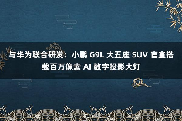 与华为联合研发：小鹏 G9L 大五座 SUV 官宣搭载百万像素 AI 数字投影大灯