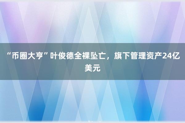 “币圈大亨”叶俊德全裸坠亡，旗下管理资产24亿美元