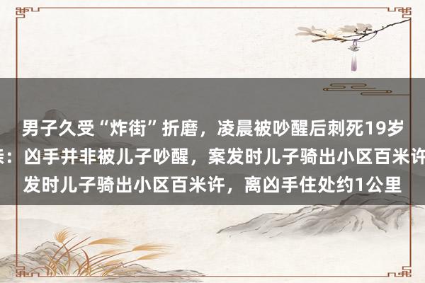 男子久受“炸街”折磨，凌晨被吵醒后刺死19岁骑行青年，被害人父亲：凶手并非被儿子吵醒，案发时儿子骑出小区百米许，离凶手住处约1公里