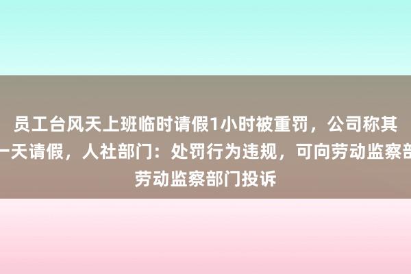 员工台风天上班临时请假1小时被重罚，公司称其未提前一天请假，人社部门：处罚行为违规，可向劳动监察部门投诉