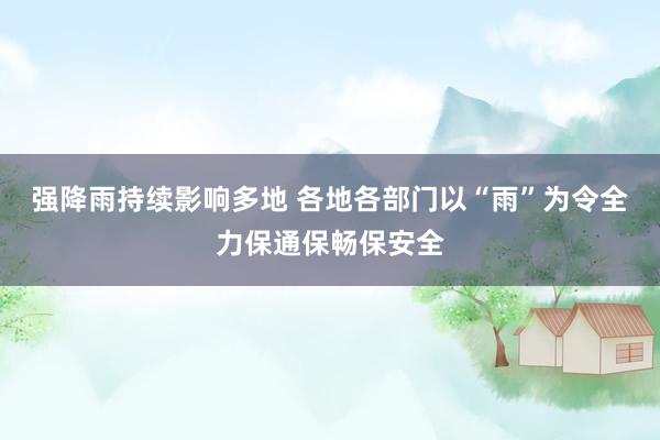 强降雨持续影响多地 各地各部门以“雨”为令全力保通保畅保安全