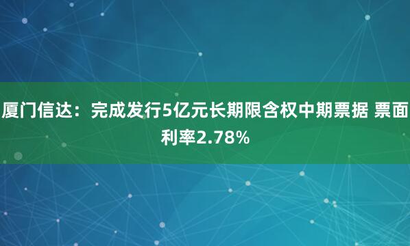 厦门信达：完成发行5亿元长期限含权中期票据 票面利率2.78%