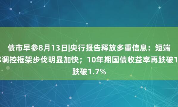 债市早参8月13日|央行报告释放多重信息：短端利率调控框架步伐明显加快；10年期国债收益率再跌破1.7%