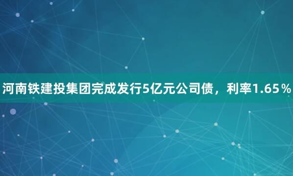 河南铁建投集团完成发行5亿元公司债，利率1.65％