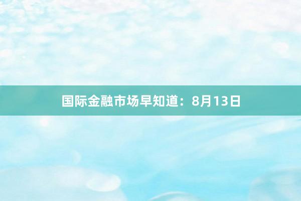 国际金融市场早知道：8月13日