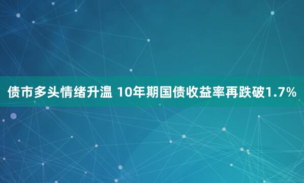债市多头情绪升温 10年期国债收益率再跌破1.7%