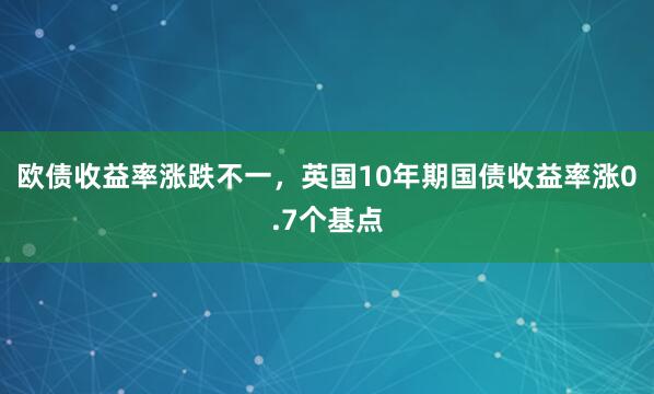 欧债收益率涨跌不一，英国10年期国债收益率涨0.7个基点