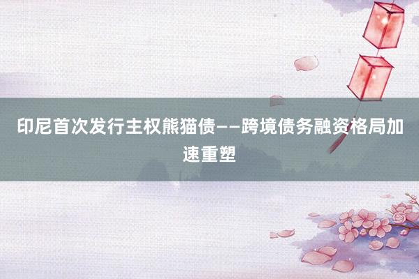 印尼首次发行主权熊猫债——跨境债务融资格局加速重塑