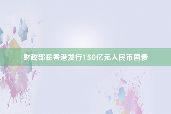 财政部在香港发行150亿元人民币国债