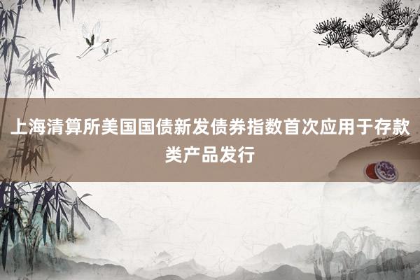 上海清算所美国国债新发债券指数首次应用于存款类产品发行