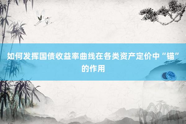如何发挥国债收益率曲线在各类资产定价中“锚”的作用