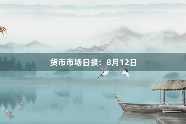 货币市场日报：8月12日