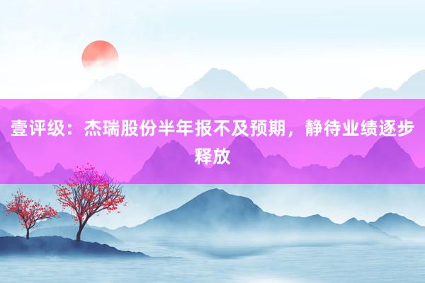 壹评级：杰瑞股份半年报不及预期，静待业绩逐步释放