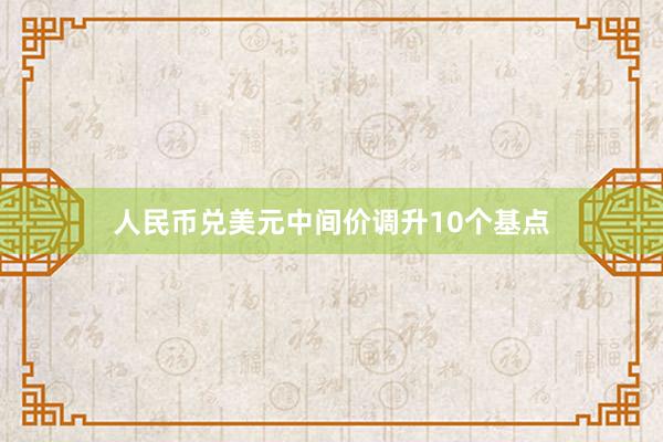 人民币兑美元中间价调升10个基点