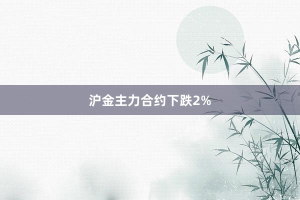 沪金主力合约下跌2%