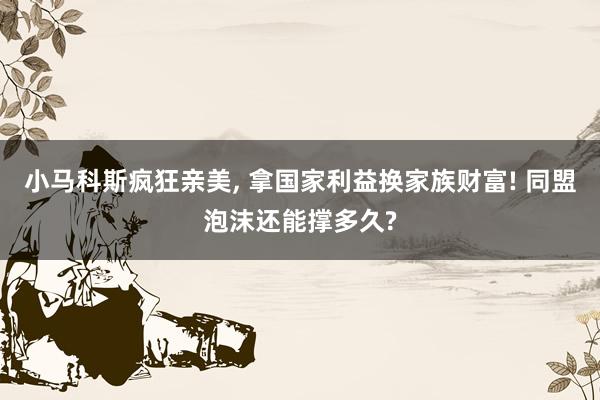 小马科斯疯狂亲美, 拿国家利益换家族财富! 同盟泡沫还能撑多久?