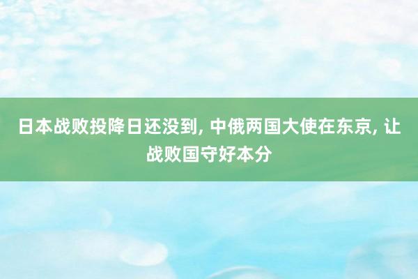 日本战败投降日还没到, 中俄两国大使在东京, 让战败国守好本分