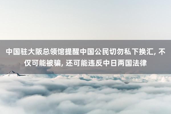 中国驻大阪总领馆提醒中国公民切勿私下换汇, 不仅可能被骗, 还可能违反中日两国法律