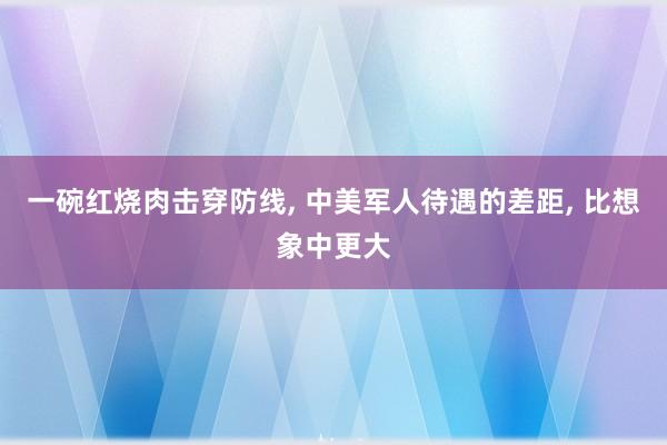 一碗红烧肉击穿防线, 中美军人待遇的差距, 比想象中更大