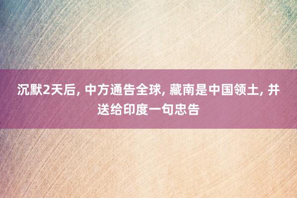 沉默2天后, 中方通告全球, 藏南是中国领土, 并送给印度一句忠告