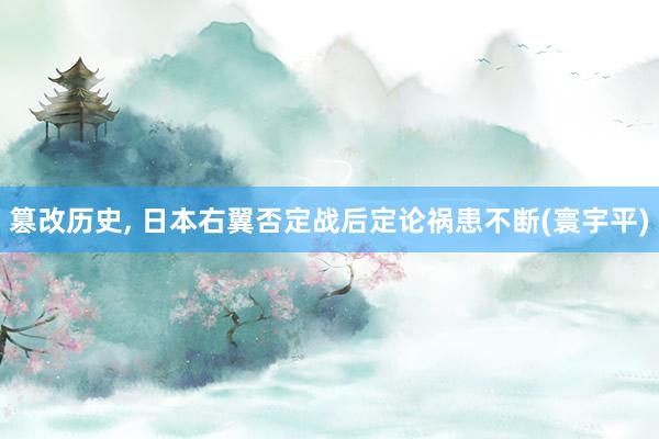 篡改历史, 日本右翼否定战后定论祸患不断(寰宇平)